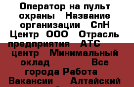 Оператор на пульт охраны › Название организации ­ СпН Центр, ООО › Отрасль предприятия ­ АТС, call-центр › Минимальный оклад ­ 18 000 - Все города Работа » Вакансии   . Алтайский край,Алейск г.